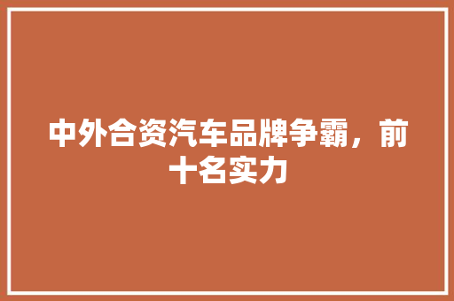 中外合资汽车品牌争霸，前十名实力