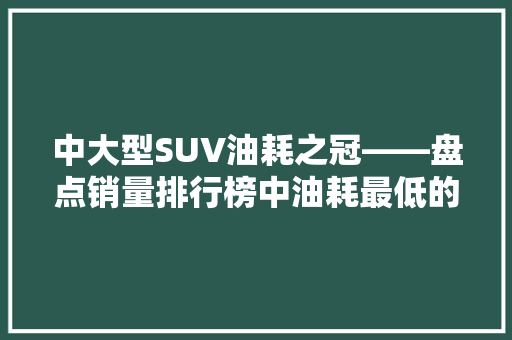 中大型SUV油耗之冠——盘点销量排行榜中油耗最低的车型