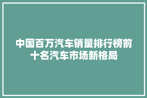 中国百万汽车销量排行榜前十名汽车市场新格局