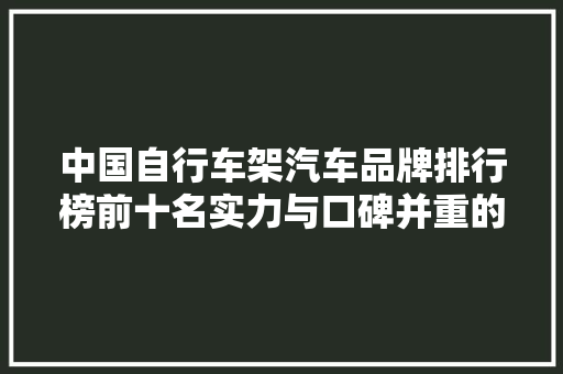 中国自行车架汽车品牌排行榜前十名实力与口碑并重的行业佼佼者
