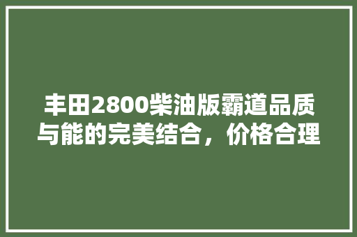 丰田2800柴油版霸道品质与能的完美结合，价格合理令人心动