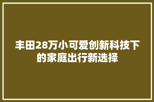 丰田28万小可爱创新科技下的家庭出行新选择