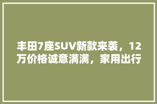 丰田7座SUV新款来袭，12万价格诚意满满，家用出行首选！