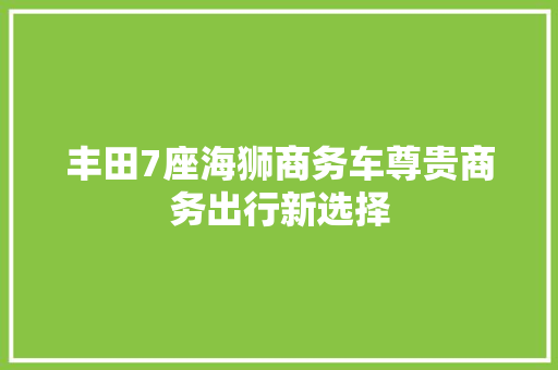 丰田7座海狮商务车尊贵商务出行新选择