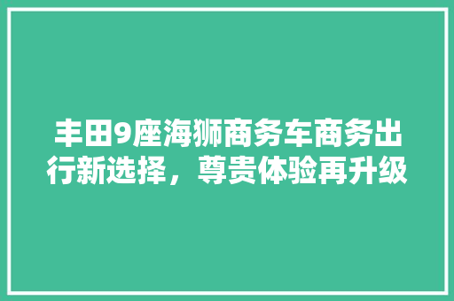 丰田9座海狮商务车商务出行新选择，尊贵体验再升级