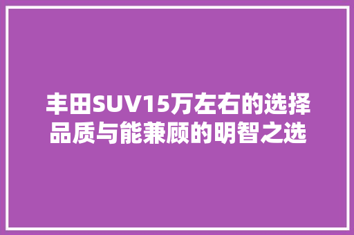 丰田SUV15万左右的选择品质与能兼顾的明智之选