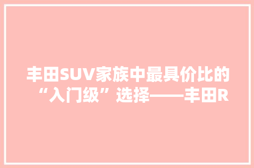丰田SUV家族中最具价比的“入门级”选择——丰田RAV4荣放
