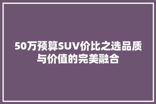 50万预算SUV价比之选品质与价值的完美融合