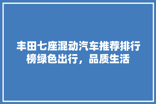 丰田七座混动汽车推荐排行榜绿色出行，品质生活