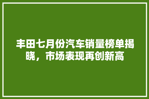 丰田七月份汽车销量榜单揭晓，市场表现再创新高