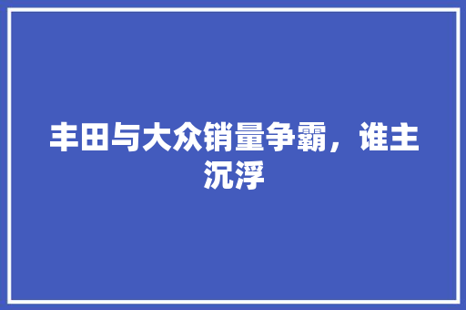 丰田与大众销量争霸，谁主沉浮