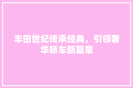 丰田世纪传承经典，引领奢华轿车新篇章