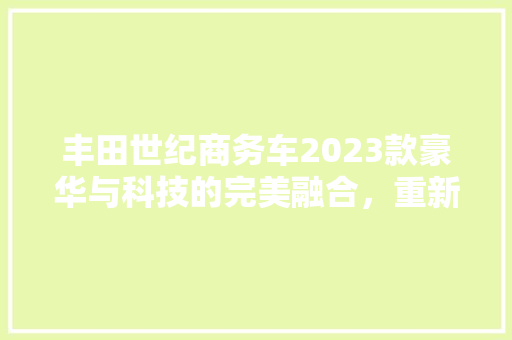 丰田世纪商务车2023款豪华与科技的完美融合，重新定义商务出行新标杆
