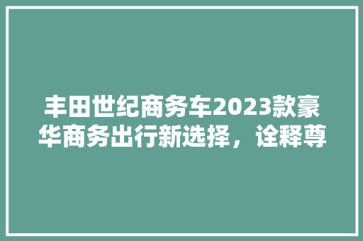 丰田世纪商务车2023款豪华商务出行新选择，诠释尊贵与品质