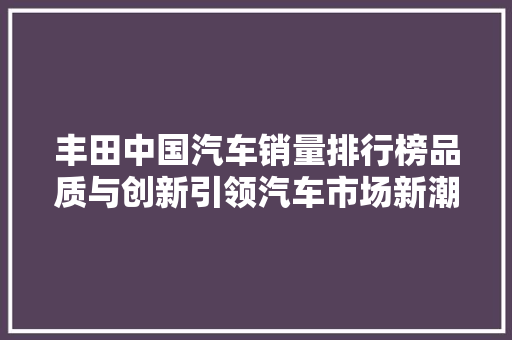 丰田中国汽车销量排行榜品质与创新引领汽车市场新潮流
