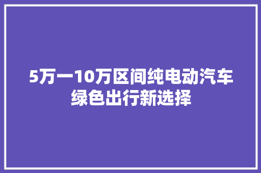5万一10万区间纯电动汽车绿色出行新选择