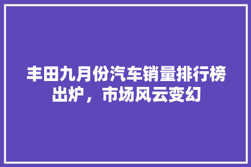 丰田九月份汽车销量排行榜出炉，市场风云变幻