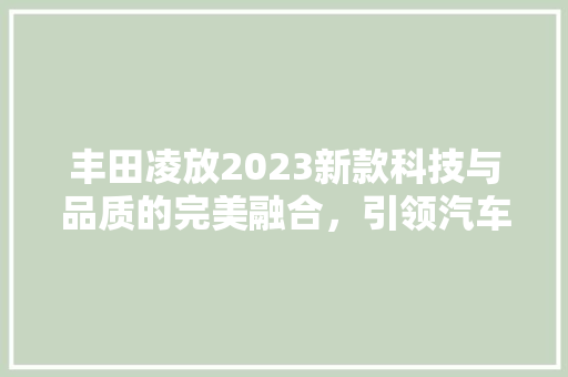 丰田凌放2023新款科技与品质的完美融合，引领汽车新潮流