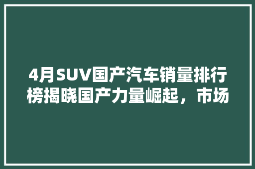 4月SUV国产汽车销量排行榜揭晓国产力量崛起，市场格局再洗牌