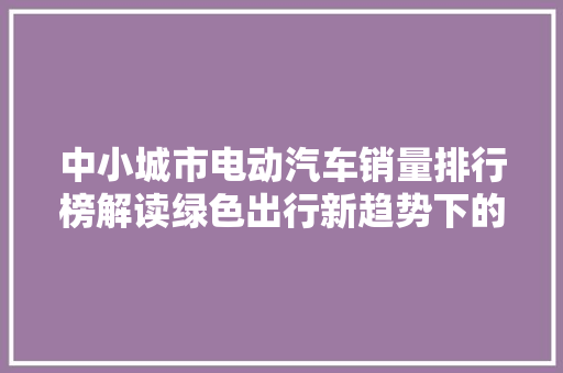 中小城市电动汽车销量排行榜解读绿色出行新趋势下的城市变革