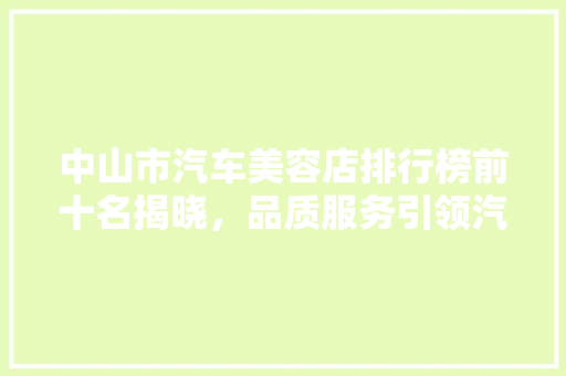中山市汽车美容店排行榜前十名揭晓，品质服务引领汽车美容新潮流