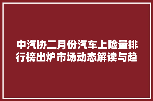 中汽协二月份汽车上险量排行榜出炉市场动态解读与趋势展望