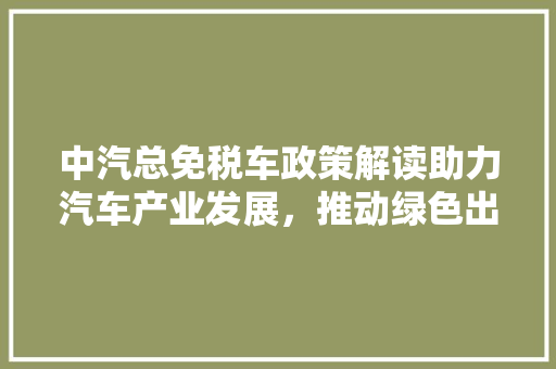 中汽总免税车政策解读助力汽车产业发展，推动绿色出行