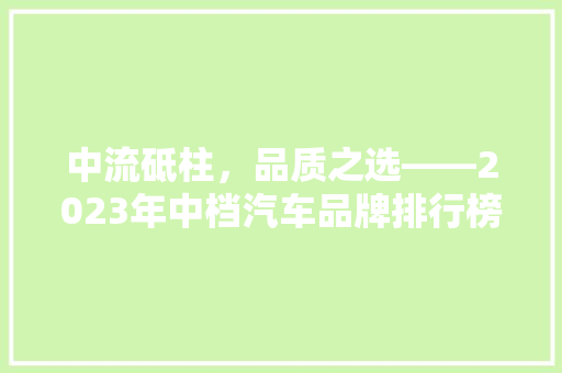 中流砥柱，品质之选——2023年中档汽车品牌排行榜前十名