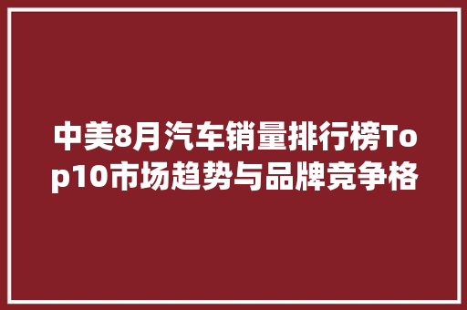 中美8月汽车销量排行榜Top10市场趋势与品牌竞争格局