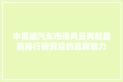 中高端汽车市场风云再起最新排行榜背后的品牌魅力