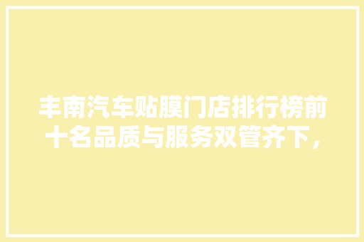 丰南汽车贴膜门店排行榜前十名品质与服务双管齐下，车主口碑传颂