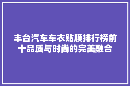 丰台汽车车衣贴膜排行榜前十品质与时尚的完美融合