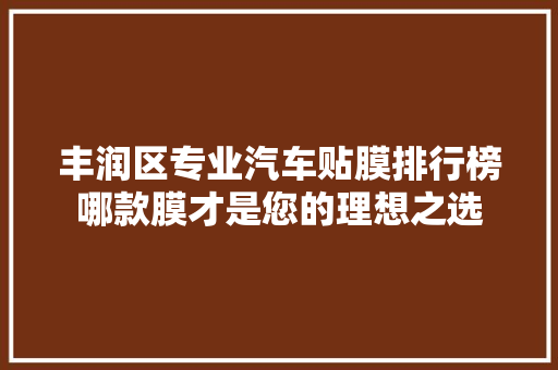 丰润区专业汽车贴膜排行榜哪款膜才是您的理想之选