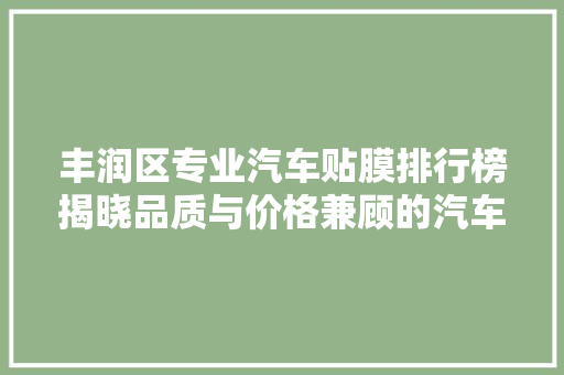丰润区专业汽车贴膜排行榜揭晓品质与价格兼顾的汽车贴膜选择指南