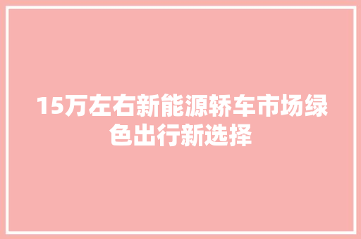 15万左右新能源轿车市场绿色出行新选择