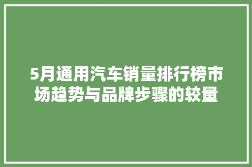 5月通用汽车销量排行榜市场趋势与品牌步骤的较量