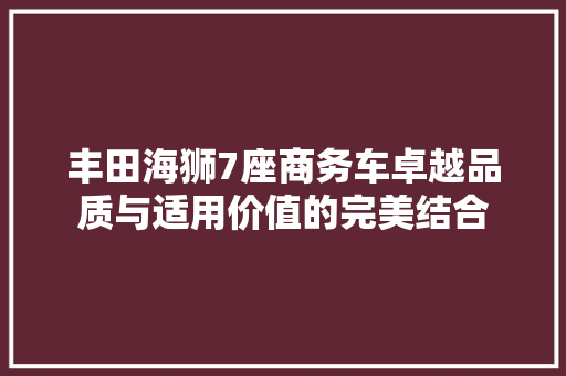 丰田海狮7座商务车卓越品质与适用价值的完美结合