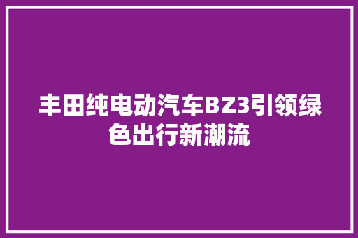 丰田纯电动汽车BZ3引领绿色出行新潮流