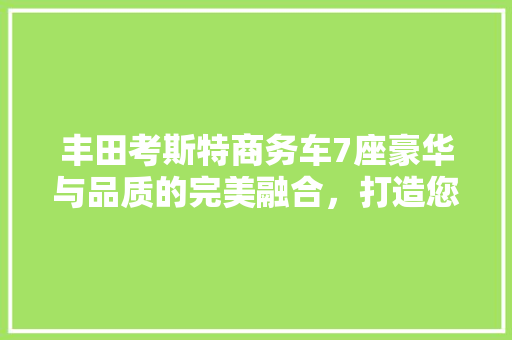 丰田考斯特商务车7座豪华与品质的完美融合，打造您的专属移动空间