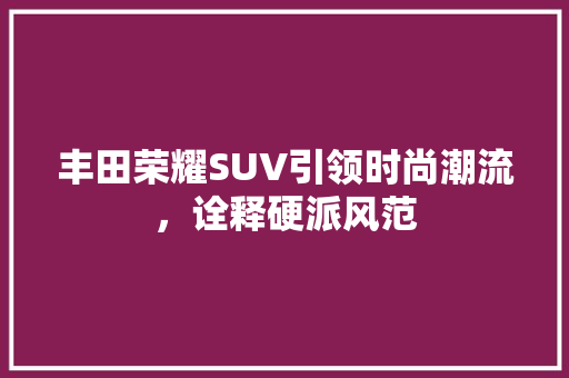 丰田荣耀SUV引领时尚潮流，诠释硬派风范