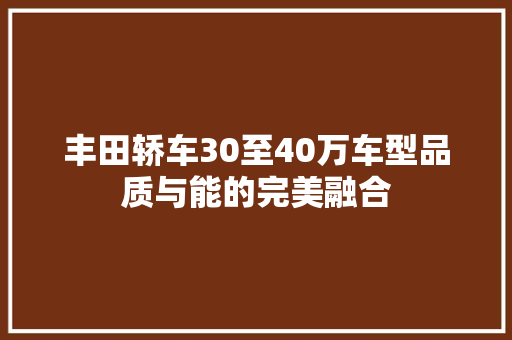 丰田轿车30至40万车型品质与能的完美融合