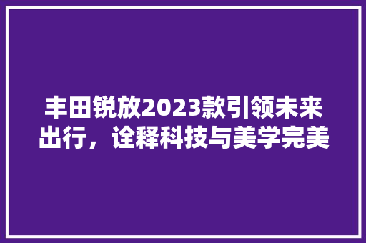 丰田锐放2023款引领未来出行，诠释科技与美学完美融合