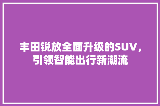丰田锐放全面升级的SUV，引领智能出行新潮流
