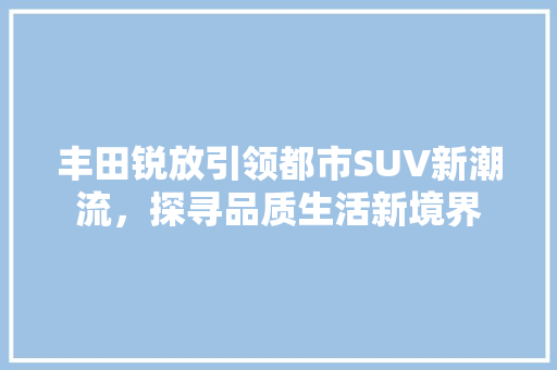 丰田锐放引领都市SUV新潮流，探寻品质生活新境界