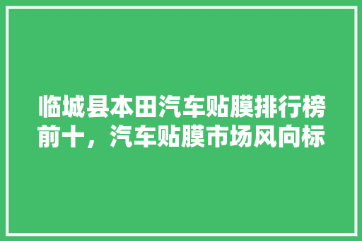 临城县本田汽车贴膜排行榜前十，汽车贴膜市场风向标