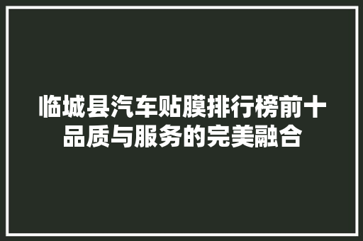 临城县汽车贴膜排行榜前十品质与服务的完美融合
