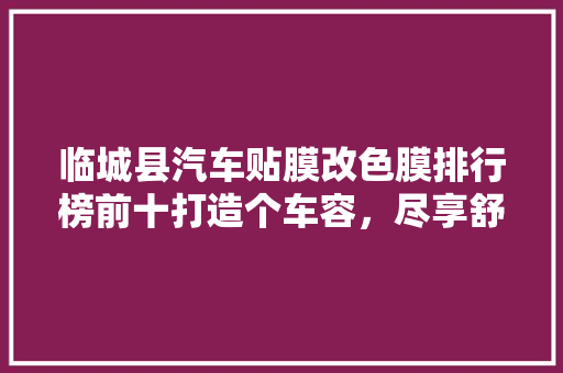 临城县汽车贴膜改色膜排行榜前十打造个车容，尽享舒适驾驶