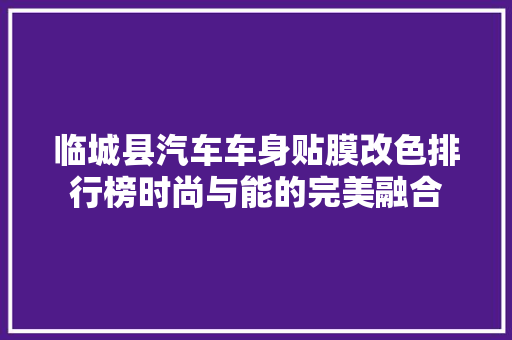 临城县汽车车身贴膜改色排行榜时尚与能的完美融合