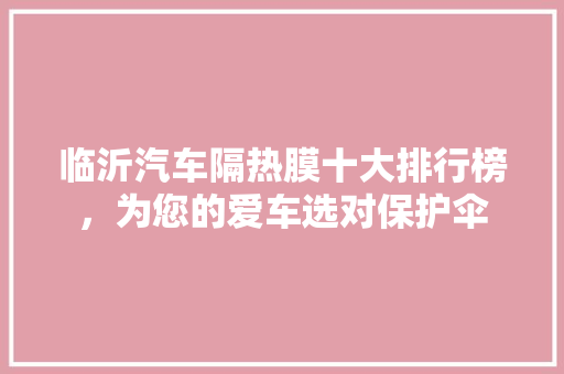 临沂汽车隔热膜十大排行榜，为您的爱车选对保护伞