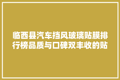 临西县汽车挡风玻璃贴膜排行榜品质与口碑双丰收的贴膜品牌